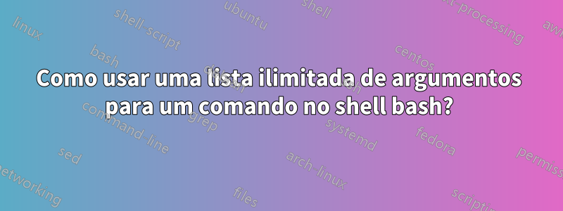 Como usar uma lista ilimitada de argumentos para um comando no shell bash?