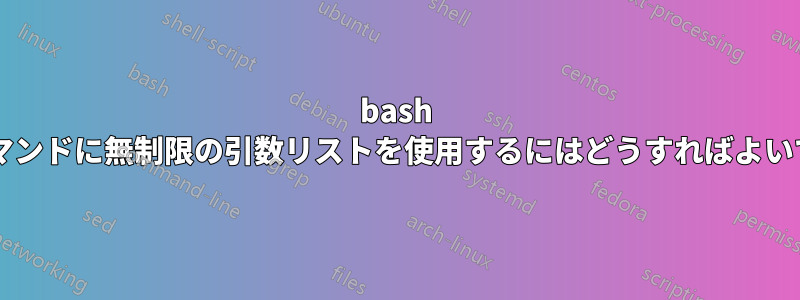 bash シェルのコマンドに無制限の引数リストを使用するにはどうすればよいでしょうか?