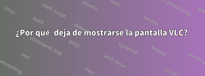 ¿Por qué deja de mostrarse la pantalla VLC?