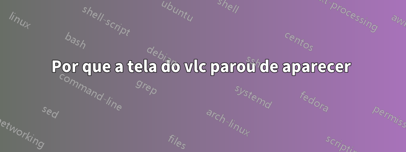 Por que a tela do vlc parou de aparecer