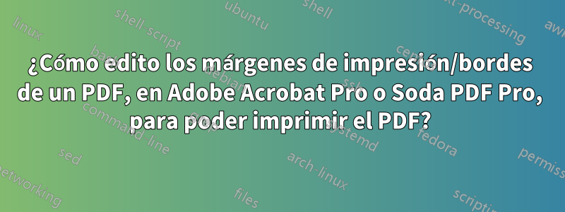 ¿Cómo edito los márgenes de impresión/bordes de un PDF, en Adobe Acrobat Pro o Soda PDF Pro, para poder imprimir el PDF?