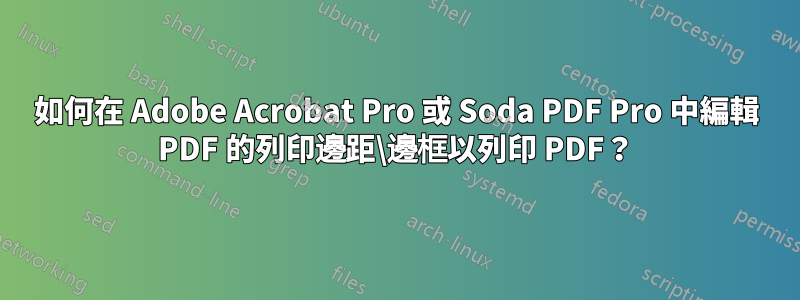 如何在 Adob​​e Acrobat Pro 或 Soda PDF Pro 中編輯 PDF 的列印邊距\邊框以列印 PDF？