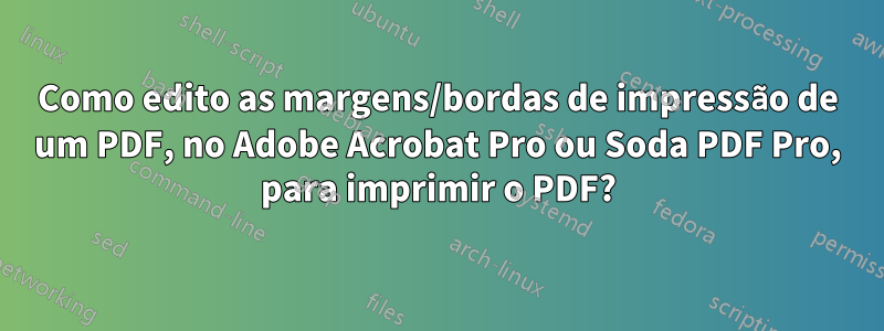 Como edito as margens/bordas de impressão de um PDF, no Adobe Acrobat Pro ou Soda PDF Pro, para imprimir o PDF?