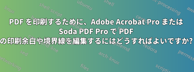 PDF を印刷するために、Adobe Acrobat Pro または Soda PDF Pro で PDF の印刷余白や境界線を編集するにはどうすればよいですか?