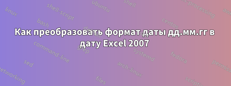 Как преобразовать формат даты дд.мм.гг в дату Excel 2007