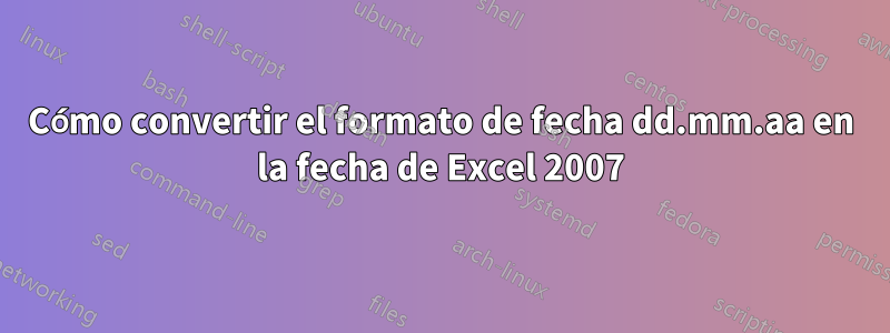 Cómo convertir el formato de fecha dd.mm.aa en la fecha de Excel 2007
