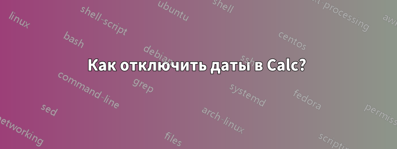 Как отключить даты в Calc?