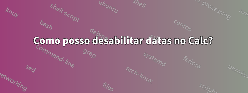 Como posso desabilitar datas no Calc?