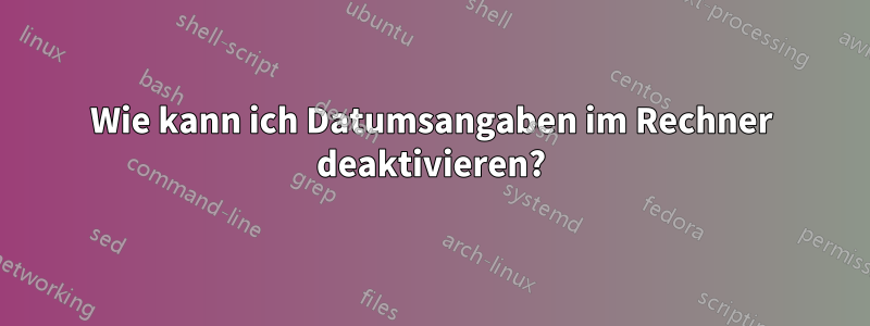 Wie kann ich Datumsangaben im Rechner deaktivieren?