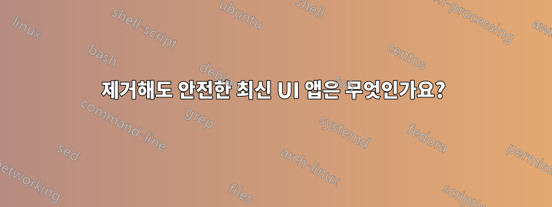 제거해도 안전한 최신 UI 앱은 무엇인가요?