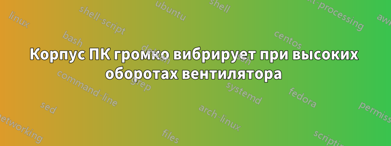 Корпус ПК громко вибрирует при высоких оборотах вентилятора