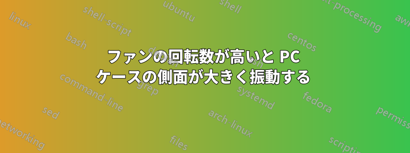 ファンの回転数が高いと PC ケースの側面が大きく振動する