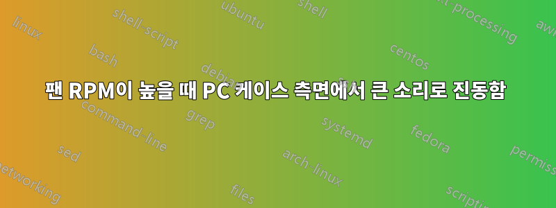 팬 RPM이 높을 때 PC 케이스 측면에서 큰 소리로 진동함