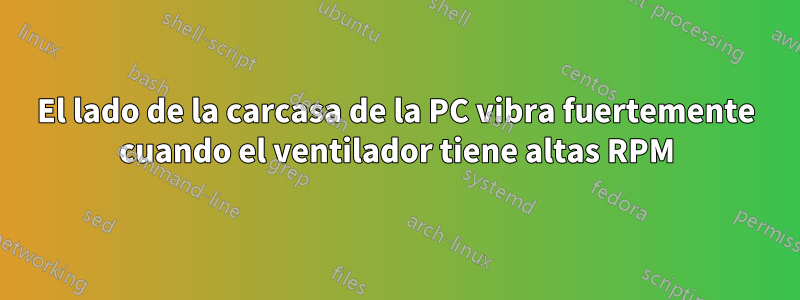 El lado de la carcasa de la PC vibra fuertemente cuando el ventilador tiene altas RPM
