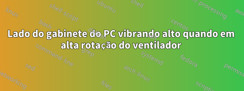 Lado do gabinete do PC vibrando alto quando em alta rotação do ventilador