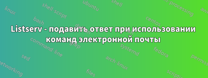 Listserv - подавить ответ при использовании команд электронной почты