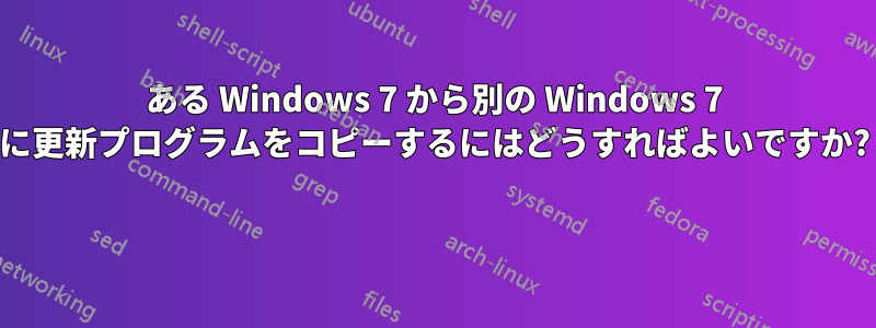 ある Windows 7 から別の Windows 7 に更新プログラムをコピーするにはどうすればよいですか?