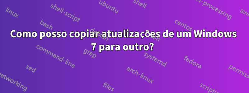 Como posso copiar atualizações de um Windows 7 para outro?