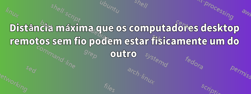 Distância máxima que os computadores desktop remotos sem fio podem estar fisicamente um do outro 