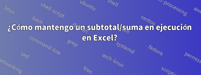 ¿Cómo mantengo un subtotal/suma en ejecución en Excel?