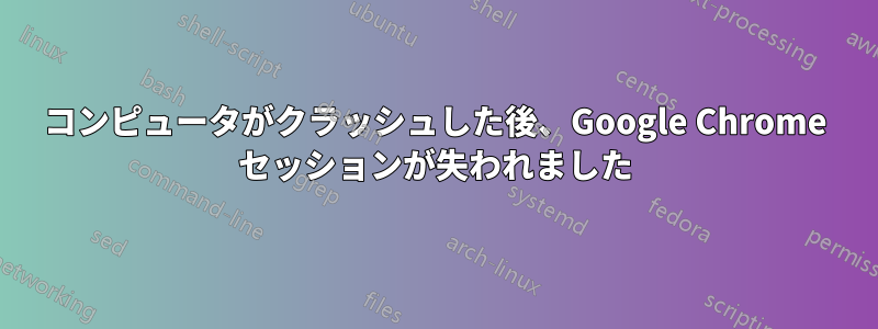コンピュータがクラッシュした後、Google Chrome セッションが失われました