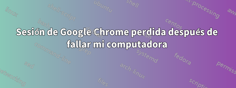 Sesión de Google Chrome perdida después de fallar mi computadora