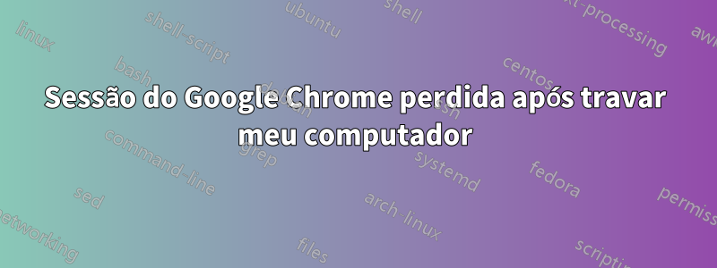 Sessão do Google Chrome perdida após travar meu computador