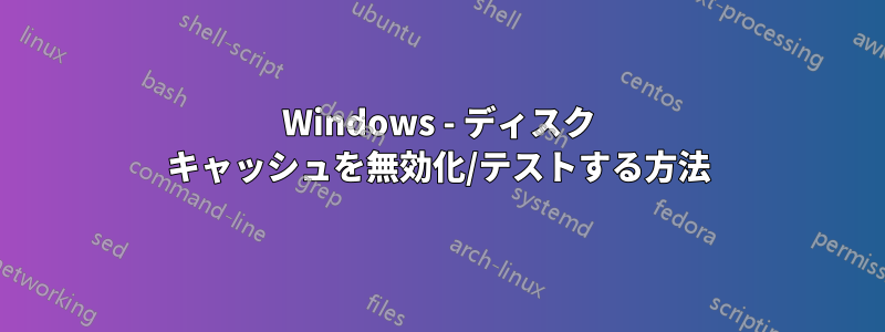 Windows - ディスク キャッシュを無効化/テストする方法
