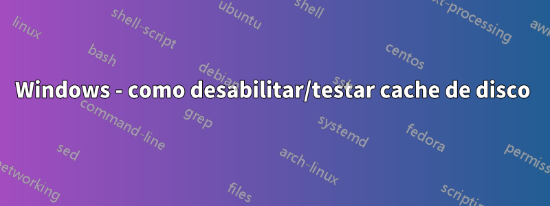 Windows - como desabilitar/testar cache de disco