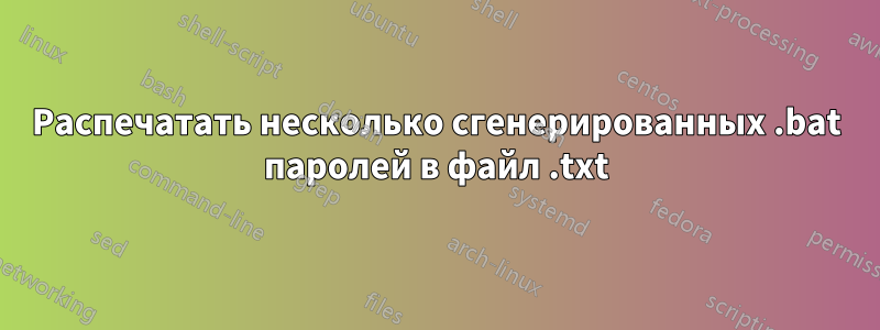 Распечатать несколько сгенерированных .bat паролей в файл .txt