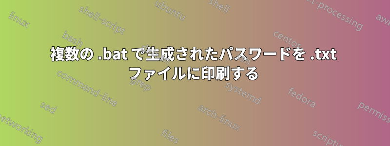 複数の .bat で生成されたパスワードを .txt ファイルに印刷する