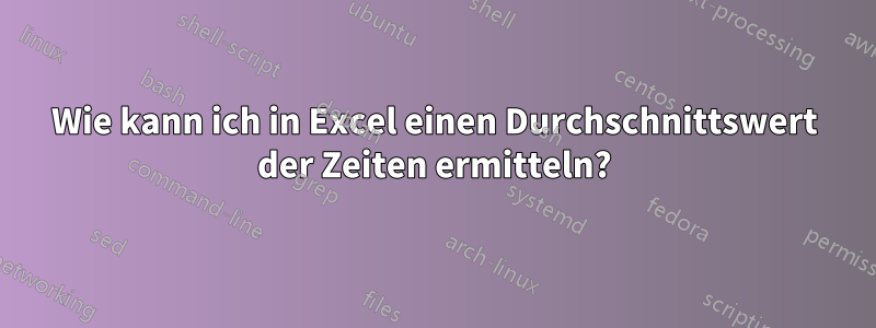 Wie kann ich in Excel einen Durchschnittswert der Zeiten ermitteln?