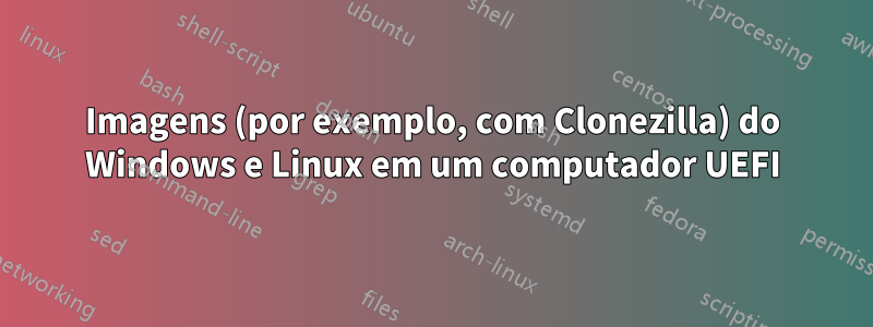 Imagens (por exemplo, com Clonezilla) do Windows e Linux em um computador UEFI