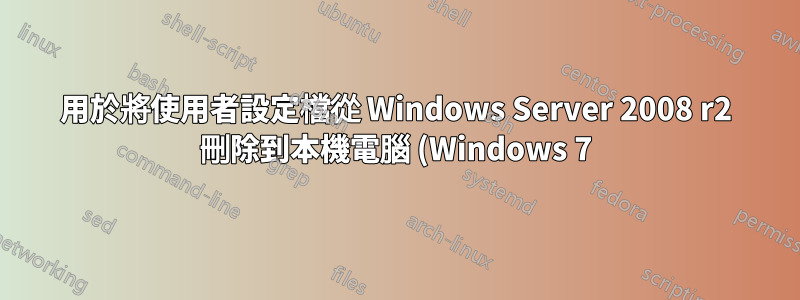 用於將使用者設定檔從 Windows Server 2008 r2 刪除到本機電腦 (Windows 7) 的 Power Shell 腳本