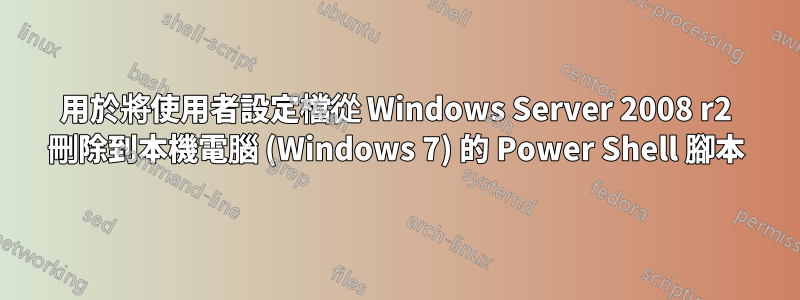 用於將使用者設定檔從 Windows Server 2008 r2 刪除到本機電腦 (Windows 7) 的 Power Shell 腳本