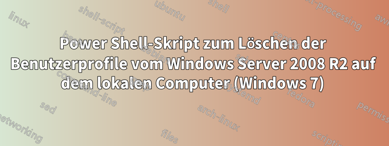 Power Shell-Skript zum Löschen der Benutzerprofile vom Windows Server 2008 R2 auf dem lokalen Computer (Windows 7)