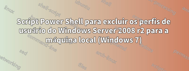 Script Power Shell para excluir os perfis de usuário do Windows Server 2008 r2 para a máquina local (Windows 7)