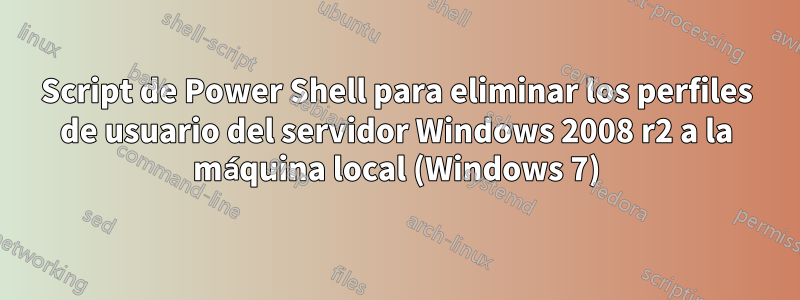 Script de Power Shell para eliminar los perfiles de usuario del servidor Windows 2008 r2 a la máquina local (Windows 7)