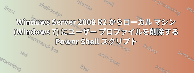 Windows Server 2008 R2 からローカル マシン (Windows 7) にユーザー プロファイルを削除する Power Shell スクリプト