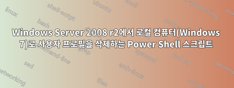 Windows Server 2008 r2에서 로컬 컴퓨터(Windows 7)로 사용자 프로필을 삭제하는 Power Shell 스크립트