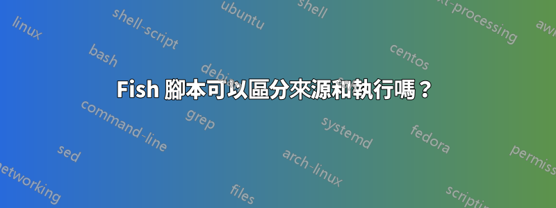Fish 腳本可以區分來源和執行嗎？