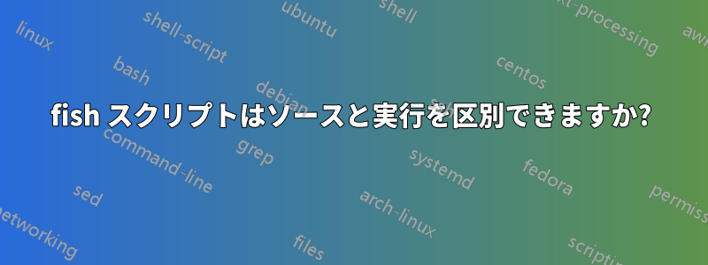fish スクリプトはソースと実行を区別できますか?