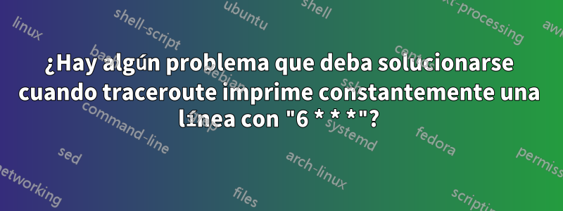¿Hay algún problema que deba solucionarse cuando traceroute imprime constantemente una línea con "6 * * *"?