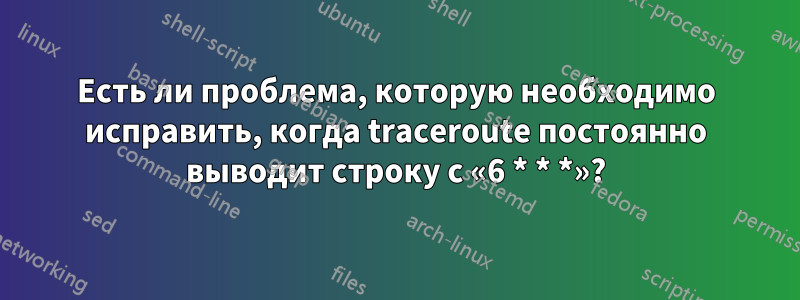 Есть ли проблема, которую необходимо исправить, когда traceroute постоянно выводит строку с «6 * * *»?