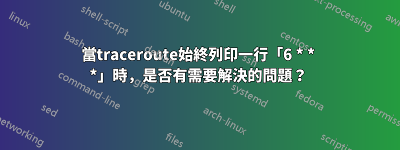 當traceroute始終列印一行「6 * * *」時，是否有需要解決的問題？