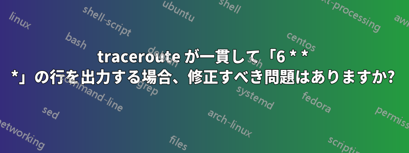 traceroute が一貫して「6 * * *」の行を出力する場合、修正すべき問題はありますか?