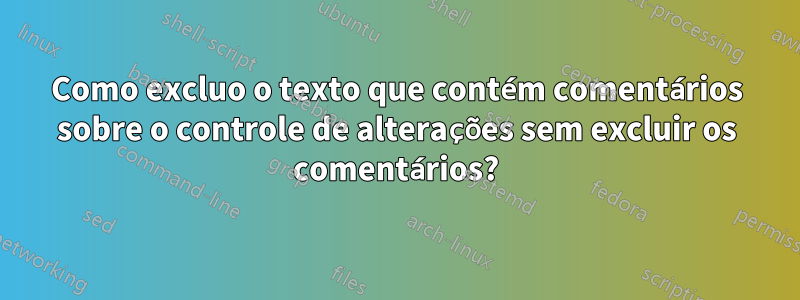 Como excluo o texto que contém comentários sobre o controle de alterações sem excluir os comentários?
