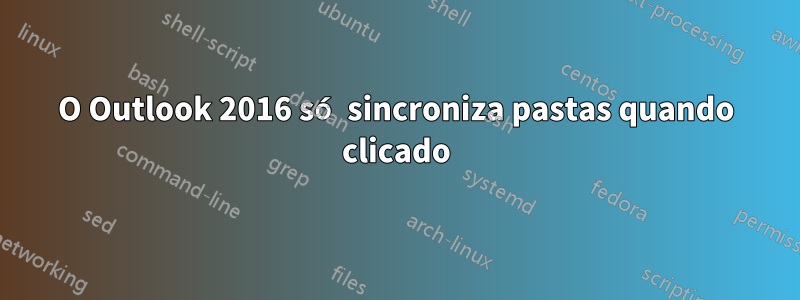 O Outlook 2016 só sincroniza pastas quando clicado