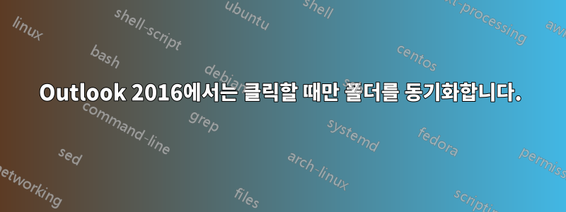 Outlook 2016에서는 클릭할 때만 폴더를 동기화합니다.