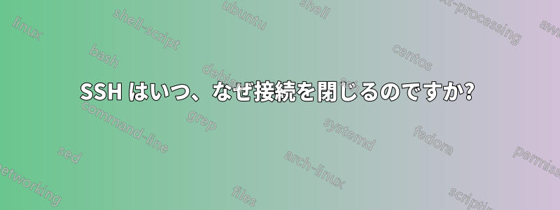SSH はいつ、なぜ接続を閉じるのですか?